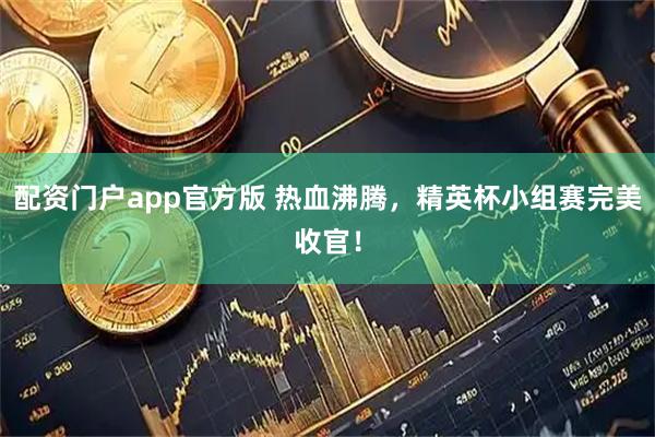 配资门户app官方版 热血沸腾，精英杯小组赛完美收官！