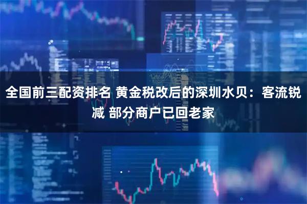全国前三配资排名 黄金税改后的深圳水贝：客流锐减 部分商户已回老家