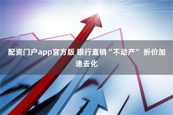 配资门户app官方版 银行直销“不动产” 折价加速去化
