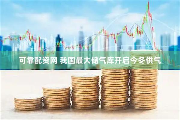 可靠配资网 我国最大储气库开启今冬供气