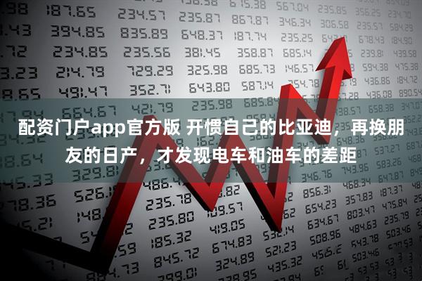 配资门户app官方版 开惯自己的比亚迪，再换朋友的日产，才发现电车和油车的差距