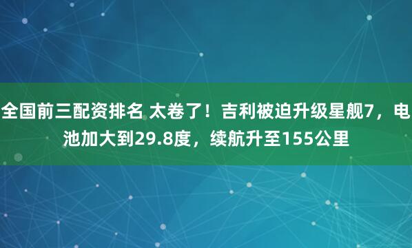 全国前三配资排名 太卷了！吉利被迫升级星舰7，电池加大到29.8度，续航升至155公里