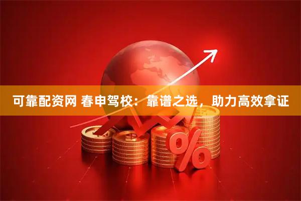 可靠配资网 春申驾校：靠谱之选，助力高效拿证