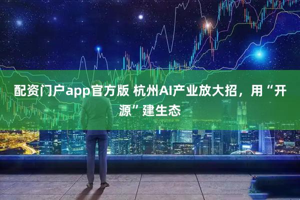 配资门户app官方版 杭州AI产业放大招，用“开源”建生态