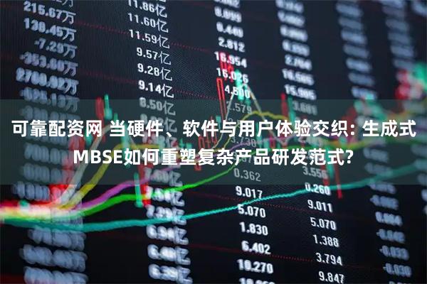 可靠配资网 当硬件、软件与用户体验交织: 生成式MBSE如何重塑复杂产品研发范式?