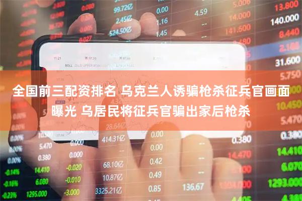 全国前三配资排名 乌克兰人诱骗枪杀征兵官画面曝光 乌居民将征兵官骗出家后枪杀