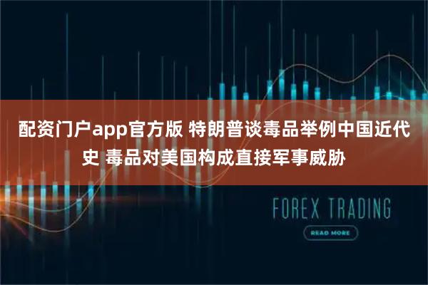 配资门户app官方版 特朗普谈毒品举例中国近代史 毒品对美国构成直接军事威胁