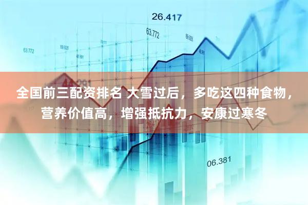 全国前三配资排名 大雪过后，多吃这四种食物，营养价值高，增强抵抗力，安康过寒冬