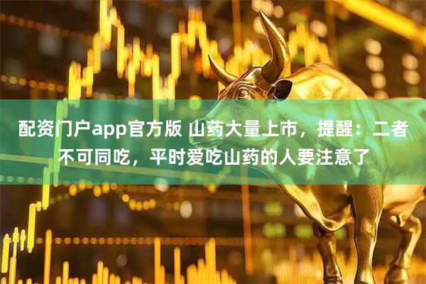 配资门户app官方版 山药大量上市，提醒：二者不可同吃，平时爱吃山药的人要注意了