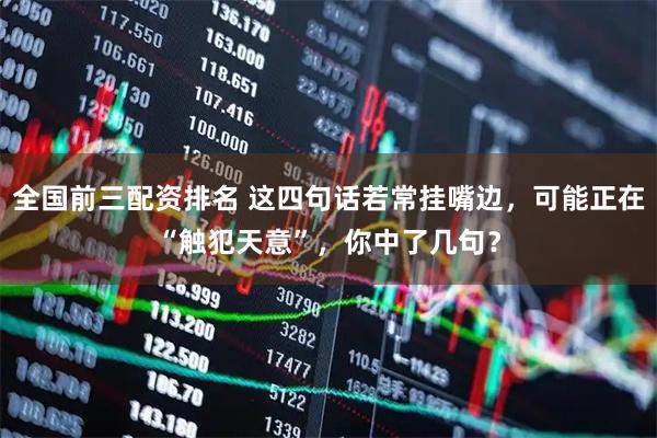 全国前三配资排名 这四句话若常挂嘴边，可能正在“触犯天意”，你中了几句？