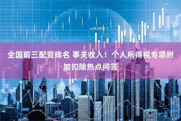 全国前三配资排名 事关收入！个人所得税专项附加扣除热点问答