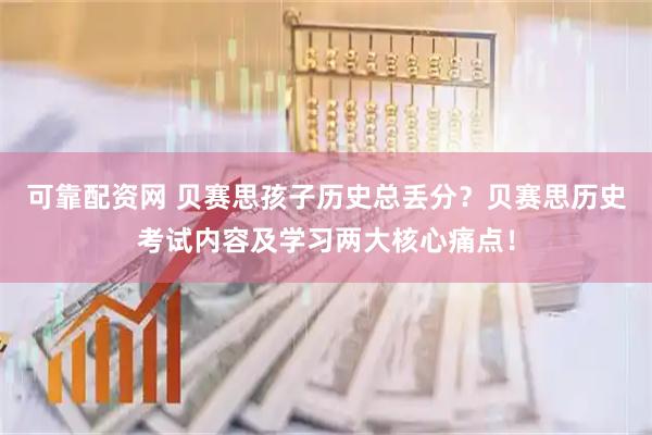 可靠配资网 贝赛思孩子历史总丢分？贝赛思历史考试内容及学习两大核心痛点！