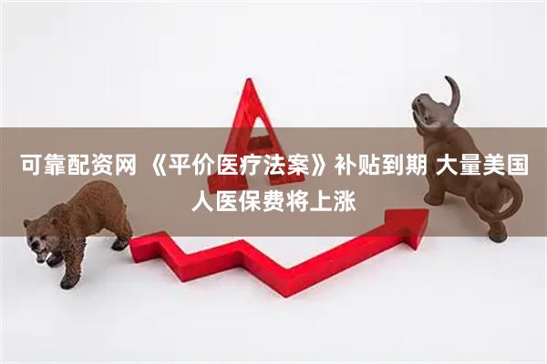 可靠配资网 《平价医疗法案》补贴到期 大量美国人医保费将上涨
