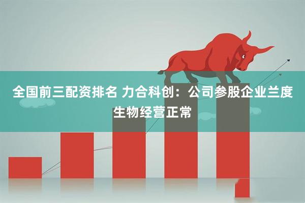 全国前三配资排名 力合科创：公司参股企业兰度生物经营正常