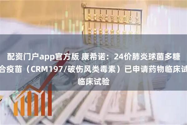 配资门户app官方版 康希诺：24价肺炎球菌多糖结合疫苗（CRM197/破伤风类毒素）已申请药物临床试验