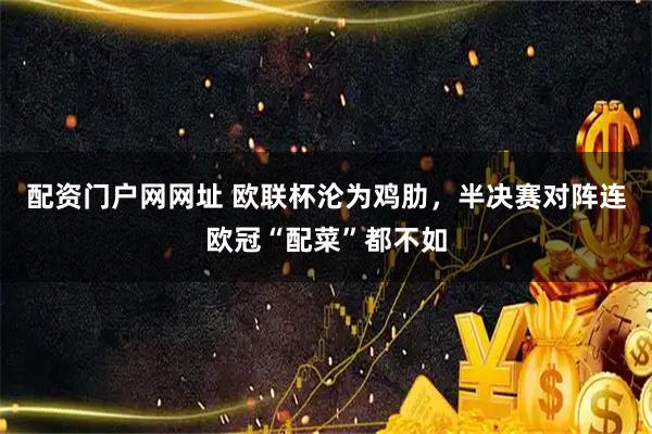 配资门户网网址 欧联杯沦为鸡肋，半决赛对阵连欧冠“配菜”都不如