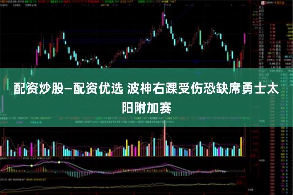 配资炒股—配资优选 波神右踝受伤恐缺席勇士太阳附加赛