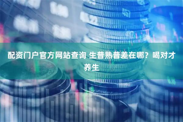 配资门户官方网站查询 生普熟普差在哪？喝对才养生