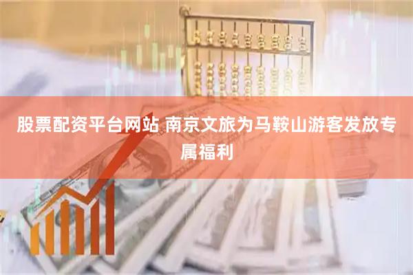 股票配资平台网站 南京文旅为马鞍山游客发放专属福利