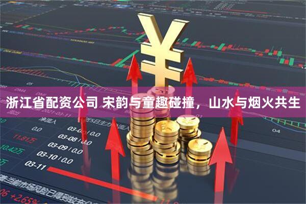浙江省配资公司 宋韵与童趣碰撞，山水与烟火共生