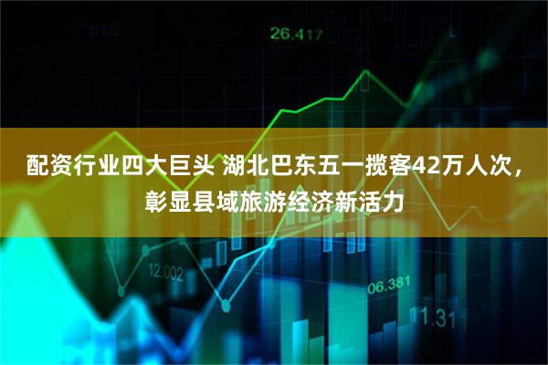 配资行业四大巨头 湖北巴东五一揽客42万人次，彰显县域旅游经济新活力