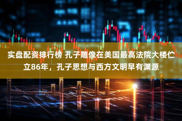 实盘配资排行榜 孔子雕像在美国最高法院大楼伫立86年，孔子思想与西方文明早有渊源