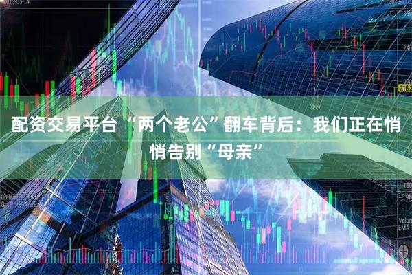 配资交易平台 “两个老公”翻车背后：我们正在悄悄告别“母亲”