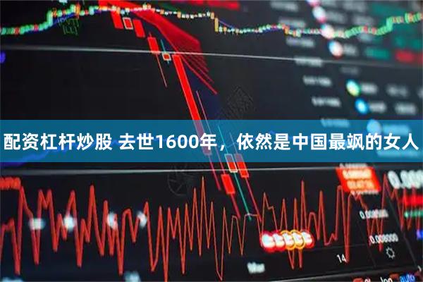 配资杠杆炒股 去世1600年，依然是中国最飒的女人
