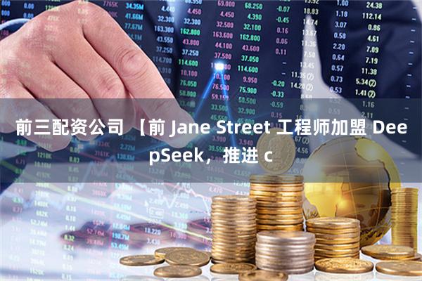 前三配资公司 【前 Jane Street 工程师加盟 DeepSeek，推进 c