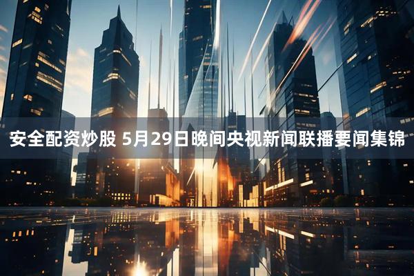 安全配资炒股 5月29日晚间央视新闻联播要闻集锦