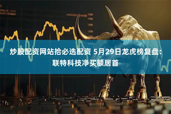 炒股配资网站拾必选配资 5月29日龙虎榜复盘：联特科技净买额居首