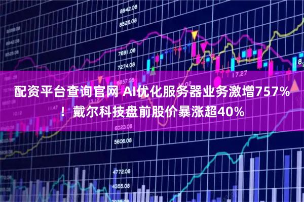 配资平台查询官网 AI优化服务器业务激增757%！戴尔科技盘前股价暴涨超40%