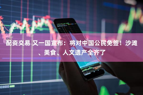 配资交易 又一国宣布：将对中国公民免签！沙滩、美食、人文遗产全齐了