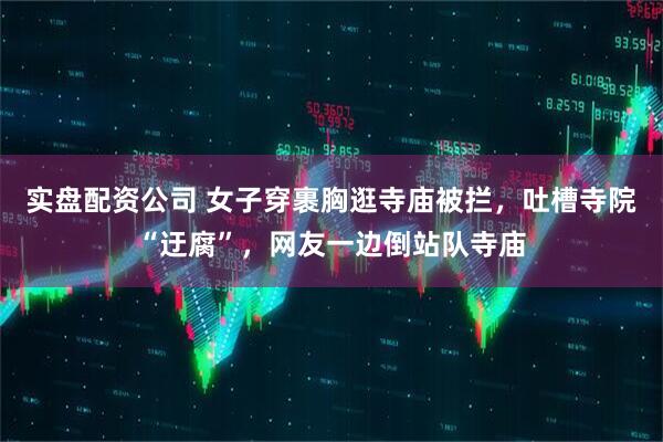 实盘配资公司 女子穿裹胸逛寺庙被拦，吐槽寺院“迂腐”，网友一边倒站队寺庙