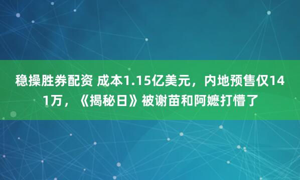 稳操胜券配资 成本1.15亿美元，内地预售仅141万，《揭秘日》被谢苗和阿嬷打懵了