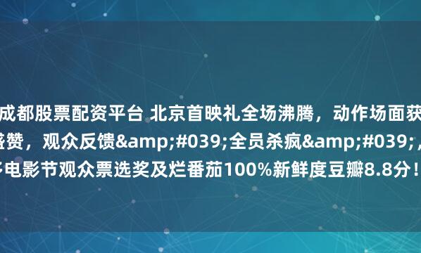 成都股票配资平台 北京首映礼全场沸腾，动作场面获袁和平等业界泰斗盛赞，观众反馈'全员杀疯'，影片获多伦多电影节观众票选奖及烂番茄100%新鲜度豆瓣8.8分！江志强谢苗联手将中国动作片推向全球